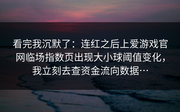 看完我沉默了：连红之后上爱游戏官网临场指数页出现大小球阈值变化，我立刻去查资金流向数据…