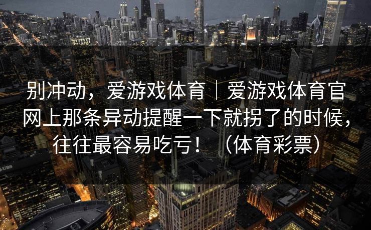 别冲动，爱游戏体育｜爱游戏体育官网上那条异动提醒一下就拐了的时候，往往最容易吃亏！（体育彩票）