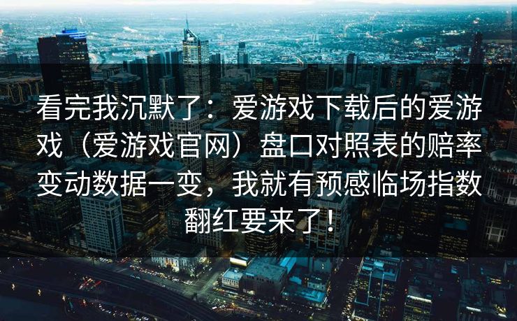 看完我沉默了：爱游戏下载后的爱游戏（爱游戏官网）盘口对照表的赔率变动数据一变，我就有预感临场指数翻红要来了！