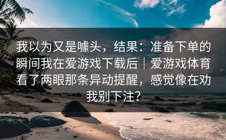 我以为又是噱头，结果：准备下单的瞬间我在爱游戏下载后｜爱游戏体育看了两眼那条异动提醒，感觉像在劝我别下注？